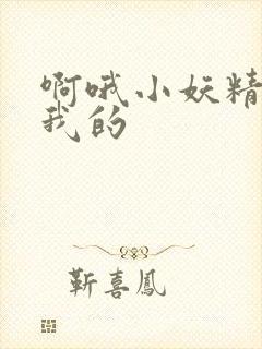 啊哦小妖精你是我的