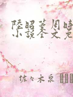 陆昭菱周时阅的小说全文免费阅读