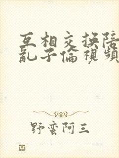 互相交换陪读妇乱子伦视频