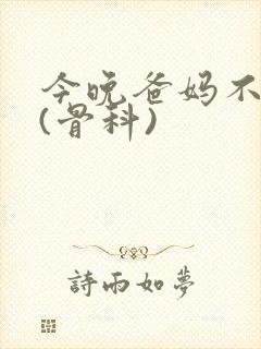 今晚爸妈不在家(骨科)