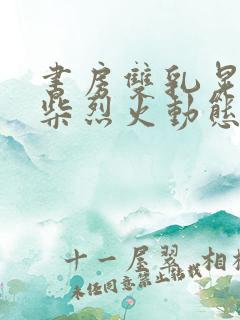 书房双乳晃动干柴烈火动态图