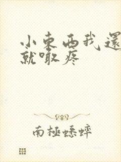 小东西我还没动就喊疼