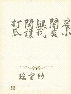 打开腿闺蜜用黄瓜让我爽小说