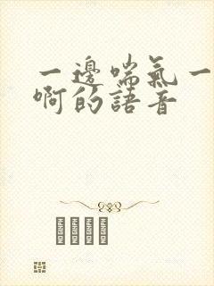 一边喘气一边叫啊的语音