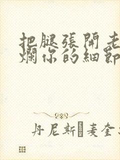 把腿张开老子臊烂你的细节