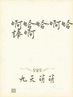 啊哈哈啊哈哈好棒啊