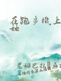 在跑步机上要了她