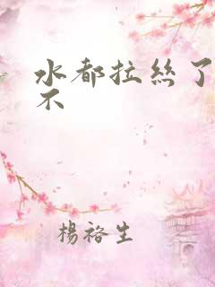 水都拉丝了还说不