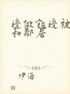 边做饭边被躁我和邻居