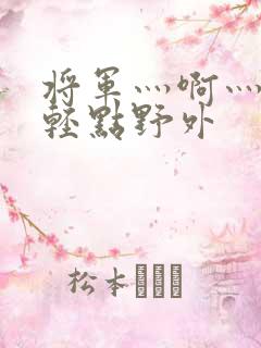 将军灬啊灬啊灬轻点野外