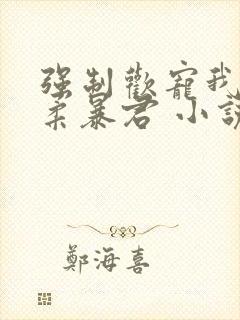 强制欢宠我的温柔暴君 小说