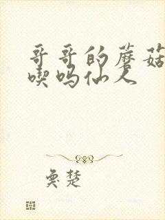 哥哥的蘑菇头好吃吗仙人