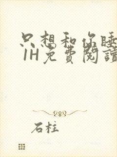 只想和你睡1V 1H免费阅读