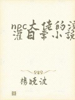 npc大佬的浇灌日常小说免费阅读