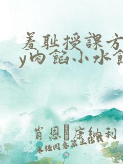 羞耻授课方式by肉馅小水饺