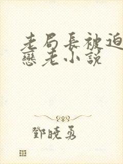 老局长被迫为奴恋老小说