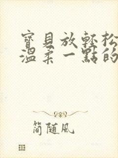 宝贝放轻松我会温柔一点的说说