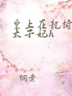 皇上在龙椅上c太子妃h