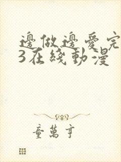 边做边爱完整版3在线动漫
