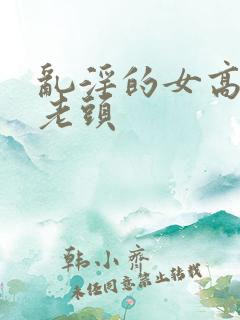 乱淫的女高中和老头