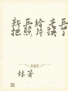 新兵给老兵吃鸡把照片换了