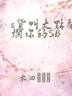 s货叫大点声C烂你的SB
