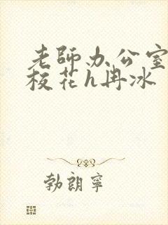 老师办公室狂肉校花h冉冰