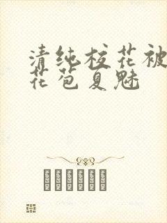 清纯校花被迫开花苞夏魅