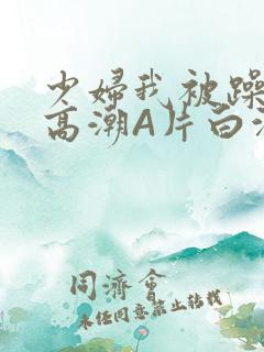 少妇我被躁爽到高潮A片白洁