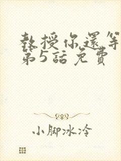 教授你还等什么第5话免费