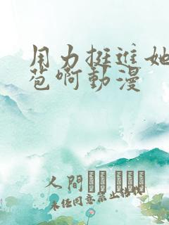 用力挺进她的花苞啊动漫