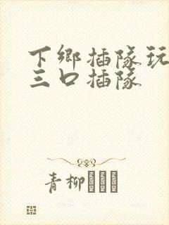 下乡插队玩一家三口插队