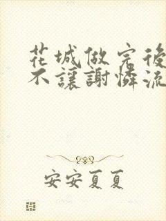 花城做完后堵上不让谢怜流出