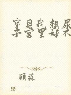 宝贝我想尿在你子宫里好不好