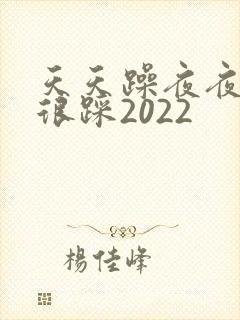 天天躁夜夜踩很很踩2022