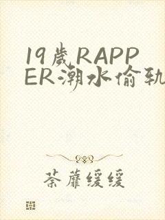 19岁RAPPER潮水偷轨免费