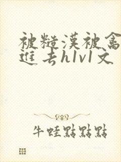 被糙汉被禽哭尿进去h1v1文