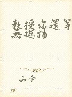 教授你还等什么无遮挡