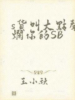s货叫大点声C烂你的SB
