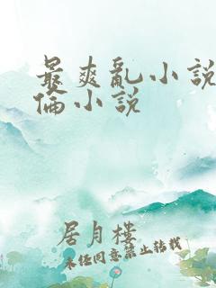 最爽乱小说录目伦小说