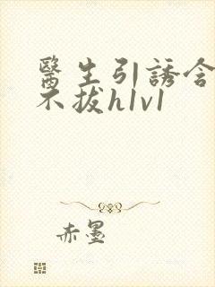 医生引诱含整夜不拔h1v1