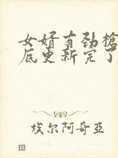 女婿有劲枪枪到底更新完了吗