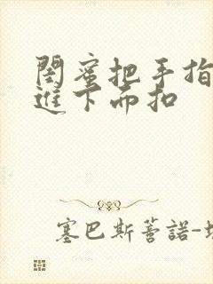 闺蜜把手指伸我进下面扣