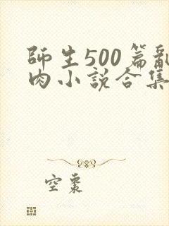 师生500篇乱肉小说合集