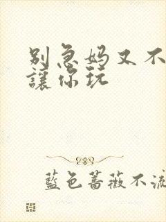 别急妈又不是不让你玩