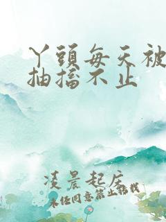 丫头每天被弄的抽搐不止