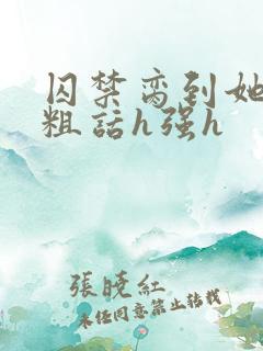 囚禁脔到她哭h粗话h强h