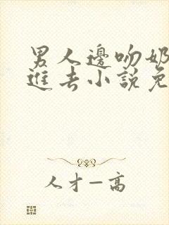 男人边吻奶边挵进去小说免费