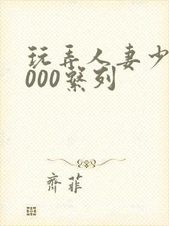 玩弄人妻少妇1000系列