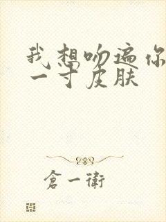 我想吻遍你的每一寸皮肤